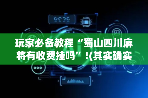 玩家必备教程“蜀山四川麻将有收费挂吗”!(其实确实有挂)-抖音