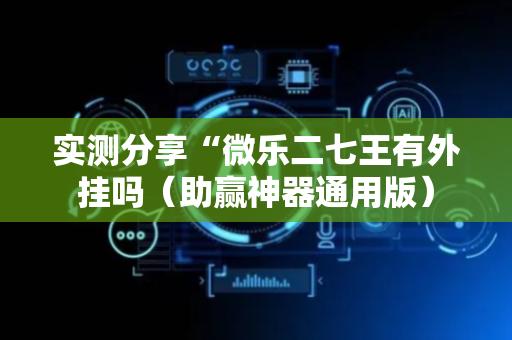 实测分享“微乐二七王有外挂吗（助赢神器通用版）