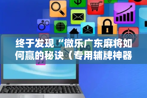 终于发现“微乐广东麻将如何赢的秘诀（专用辅牌神器免安装）