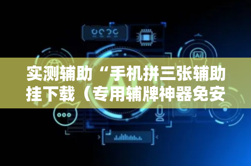 实测辅助“手机拼三张辅助挂下载（专用辅牌神器免安装）