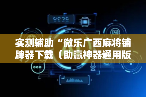 实测辅助“微乐广西麻将铺牌器下载（助赢神器通用版）