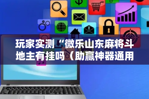 玩家实测“微乐山东麻将斗地主有挂吗（助赢神器通用版）