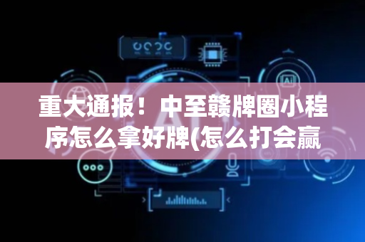 重大通报！中至赣牌圈小程序怎么拿好牌(怎么打会赢)
