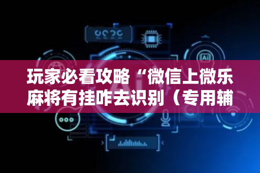 玩家必看攻略“微信上微乐麻将有挂咋去识别（专用辅牌神器免安装）