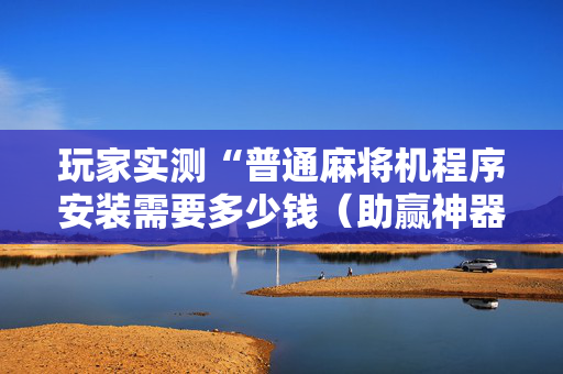 玩家实测“普通麻将机程序安装需要多少钱（助赢神器通用版）