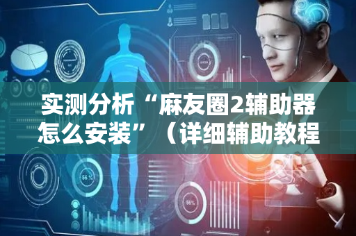 实测分析“麻友圈2辅助器怎么安装”（详细辅助教程）-哔哩哔哩
