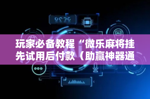 玩家必备教程“微乐麻将挂先试用后付款（助赢神器通用版）