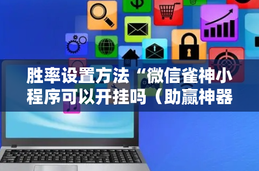 胜率设置方法“微信雀神小程序可以开挂吗（助赢神器通用版）