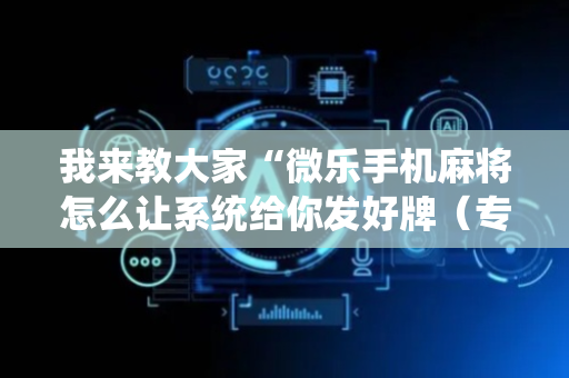 我来教大家“微乐手机麻将怎么让系统给你发好牌（专用辅牌神器免安装）
