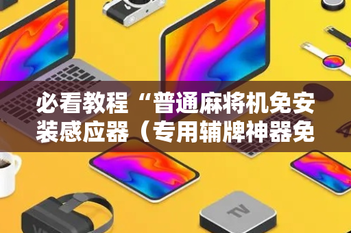 必看教程“普通麻将机免安装感应器（专用辅牌神器免安装）