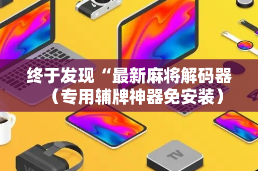 终于发现“最新麻将解码器（专用辅牌神器免安装）