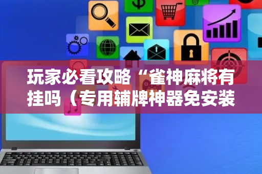 玩家必看攻略“雀神麻将有挂吗（专用辅牌神器免安装）
