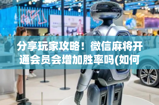 分享玩家攻略！微信麻将开通会员会增加胜率吗(如何才能打赢)