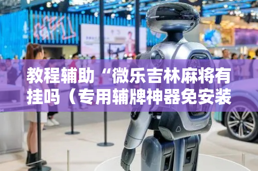 教程辅助“微乐吉林麻将有挂吗（专用辅牌神器免安装）