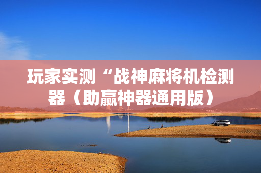 玩家实测“战神麻将机检测器（助赢神器通用版）