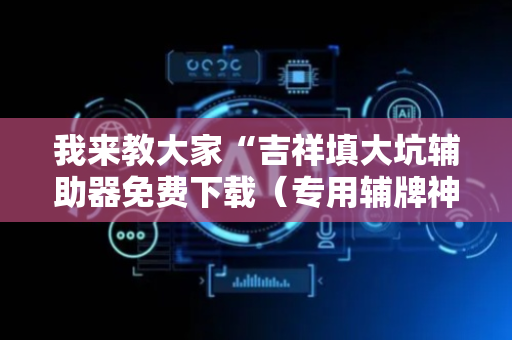 我来教大家“吉祥填大坑辅助器免费下载（专用辅牌神器免安装）