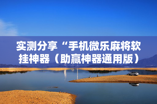 实测分享“手机微乐麻将软挂神器（助赢神器通用版）