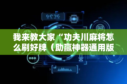 我来教大家“功夫川麻将怎么刷好牌（助赢神器通用版）