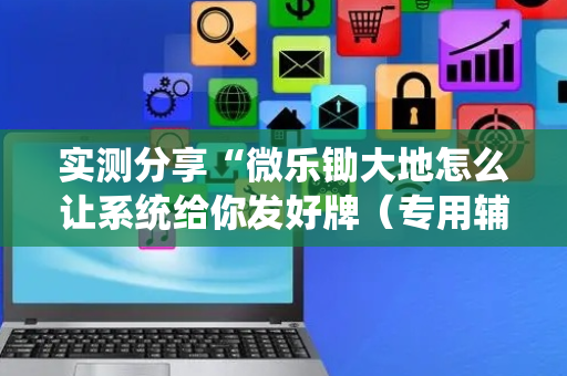 实测分享“微乐锄大地怎么让系统给你发好牌（专用辅牌神器免安装）