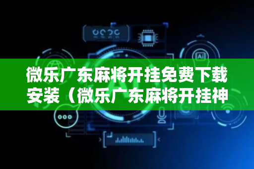 微乐广东麻将开挂免费下载安装（微乐广东麻将开挂神器）