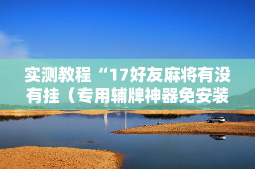 实测教程“17好友麻将有没有挂（专用辅牌神器免安装）