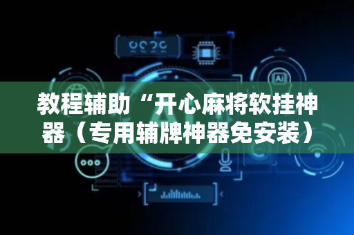 教程辅助“开心麻将软挂神器（专用辅牌神器免安装）