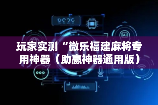 玩家实测“微乐福建麻将专用神器（助赢神器通用版）