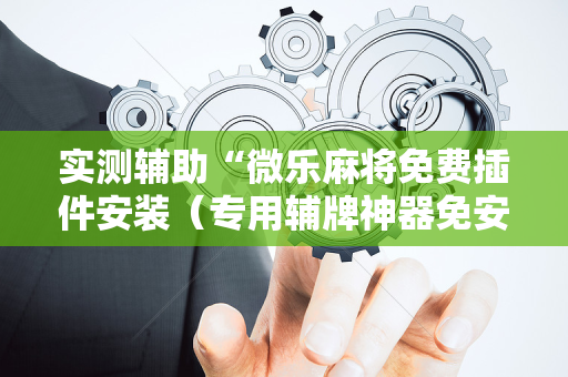 实测辅助“微乐麻将免费插件安装（专用辅牌神器免安装）