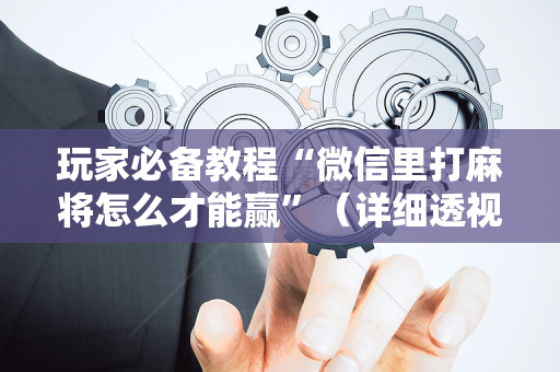 玩家必备教程“微信里打麻将怎么才能赢”（详细透视教程）-哔哩哔哩