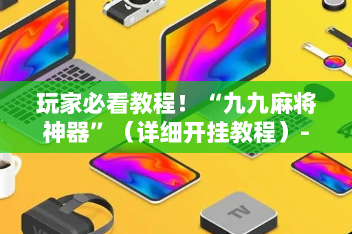 玩家必看教程！“九九麻将神器”（详细开挂教程）-哔哩哔哩