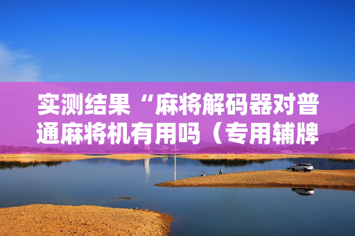 实测结果“麻将解码器对普通麻将机有用吗（专用辅牌神器免安装）