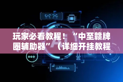 玩家必看教程！“中至赣牌圈辅助器”（详细开挂教程）-哔哩哔哩