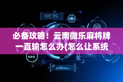 必备攻略！云南微乐麻将牌一直输怎么办(怎么让系统发好牌)