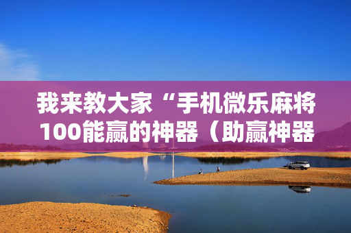 我来教大家“手机微乐麻将100能赢的神器（助赢神器通用版）