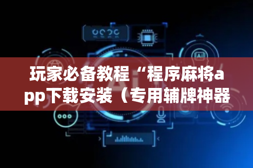 玩家必备教程“程序麻将app下载安装（专用辅牌神器免安装）