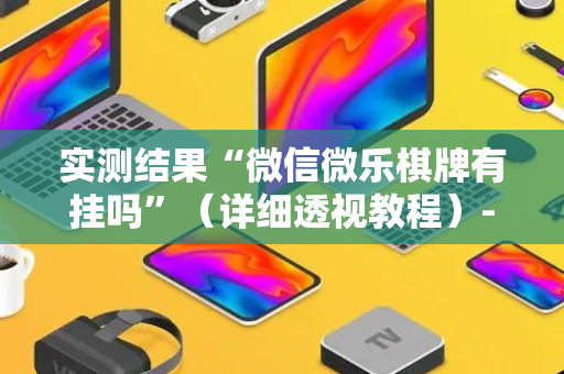 实测结果“微信微乐棋牌有挂吗”（详细透视教程）-哔哩哔哩