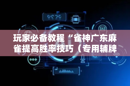 玩家必备教程“雀神广东麻雀提高胜率技巧（专用辅牌神器免安装）