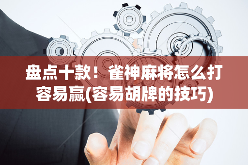 盘点十款！雀神麻将怎么打容易赢(容易胡牌的技巧)