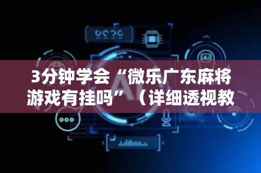 3分钟学会“微乐广东麻将游戏有挂吗”（详细透视教程）-哔哩哔哩