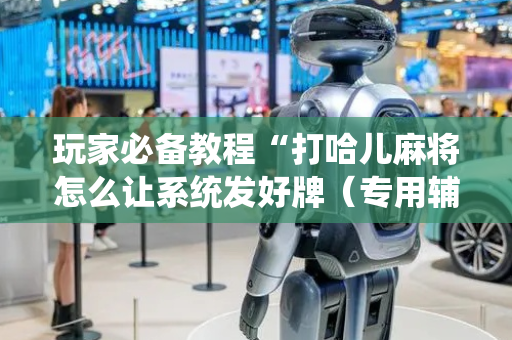 玩家必备教程“打哈儿麻将怎么让系统发好牌（专用辅牌神器免安装）