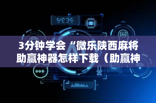 3分钟学会“微乐陕西麻将助赢神器怎样下载（助赢神器通用版）