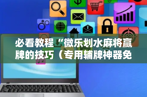 必看教程“微乐划水麻将赢牌的技巧（专用辅牌神器免安装）