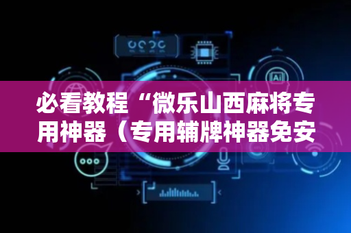 必看教程“微乐山西麻将专用神器（专用辅牌神器免安装）