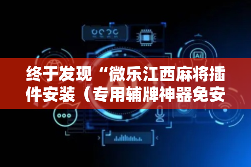 终于发现“微乐江西麻将插件安装（专用辅牌神器免安装）