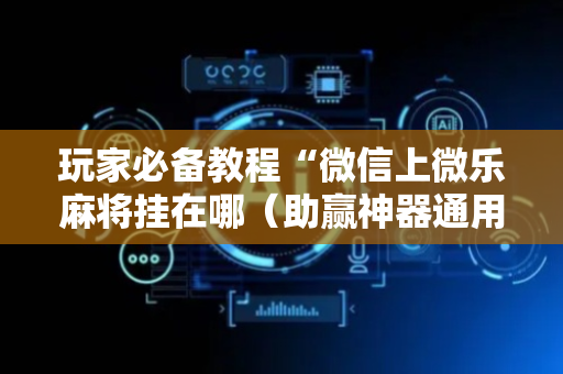 玩家必备教程“微信上微乐麻将挂在哪（助赢神器通用版）