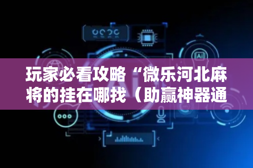 玩家必看攻略“微乐河北麻将的挂在哪找（助赢神器通用版）