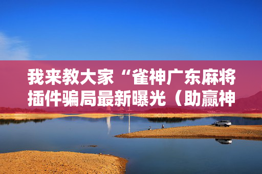 我来教大家“雀神广东麻将插件骗局最新曝光（助赢神器通用版）