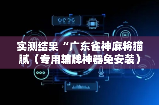 实测结果“广东雀神麻将猫腻（专用辅牌神器免安装）