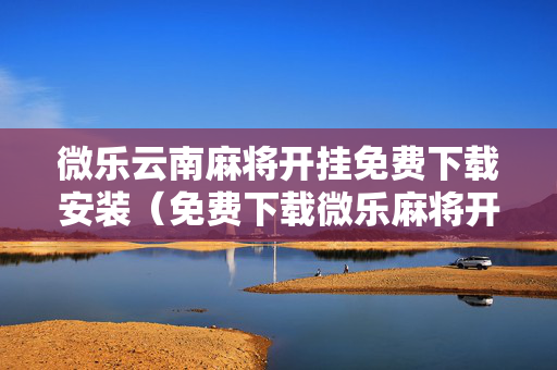 微乐云南麻将开挂免费下载安装（免费下载微乐麻将开挂通用）