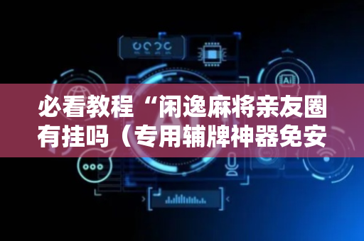 必看教程“闲逸麻将亲友圈有挂吗（专用辅牌神器免安装）